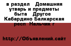  в раздел : Домашняя утварь и предметы быта » Другое . Кабардино-Балкарская респ.,Нальчик г.